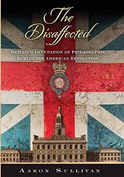 portada The Disaffected: Britain's Occupation of Philadelphia During the American Revolution (Early American Studies) (en Inglés)