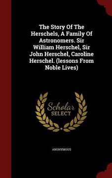portada The Story Of The Herschels, A Family Of Astronomers. Sir William Herschel, Sir John Herschel, Caroline Herschel. (lessons From Noble Lives) (in English)