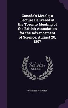 portada Canada's Metals; a Lecture Delivered at the Toronto Meeting of the British Association for the Advancement of Science, August 20, 1897 (en Inglés)