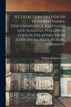 portada A Collection of Over Six Hundred Names, Descendants of Balthaser and Susanna Phillipina Loesch, Palatines From Gernsheim, Near Worms, Germany; (in English)