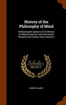 portada History of the Philosophy of Mind: Embracing the Opinions of All Writers On Mental Science From the Earliest Period to the Present Time, Volume 4