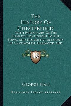 portada the history of chesterfield: with particulars of the hamlets contiguous to the town, and descriptive accounts of chatsworth, hardwick, and bolsover