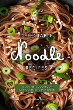 portada Delectable Noodle Recipes: A Complete Cookbook of Noodle-rific Dish Ideas! (en Inglés)