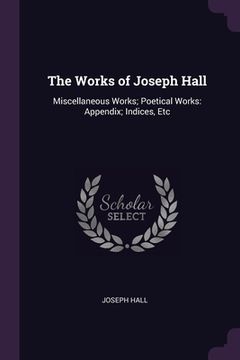 portada The Works of Joseph Hall: Miscellaneous Works; Poetical Works: Appendix; Indices, Etc (en Inglés)