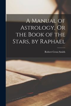 portada A Manual of Astrology, Or the Book of the Stars, by Raphael (en Inglés)