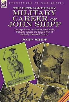 portada the extraordinary military career of john shipp: the experiences of a soldier in the kaffir, mahratta, ghurka and pindari wars of the early nineteenth (en Inglés)