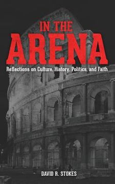 portada In The Arena: Reflections on Culture, History, Politics, and Faith (en Inglés)