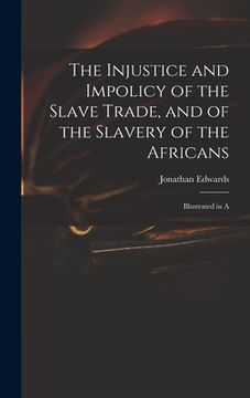 portada The Injustice and Impolicy of the Slave Trade, and of the Slavery of the Africans: Illustrated in A (en Inglés)