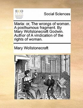 portada maria: or, the wrongs of woman. a posthumous fragment. by mary wollstonecraft godwin. author of a vindication of the rights o (en Inglés)