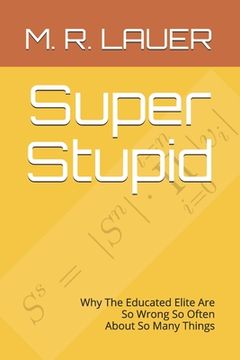 portada Super Stupid: Why The Educated Elite Are So Wrong So Often About So Many Things (en Inglés)