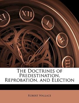 portada the doctrines of predestination, reprobation, and election (en Inglés)