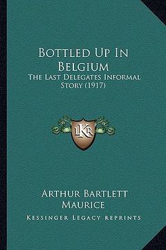 portada bottled up in belgium: the last delegates informal story (1917) (en Inglés)