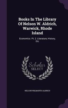 portada Books In The Library Of Nelson W. Aldrich, Warwick, Rhode Island: Economics. Pt. 2. Literature, History, Etc (en Inglés)