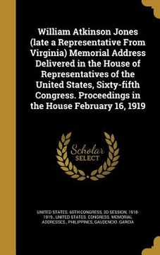 portada William Atkinson Jones (late a Representative From Virginia) Memorial Address Delivered in the House of Representatives of the United States, Sixty-fi (en Inglés)