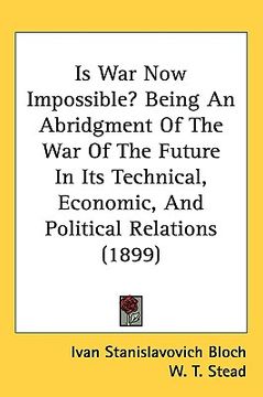 portada is war now impossible? being an abridgment of the war of the future in its technical, economic, and political relations (1899) (en Inglés)
