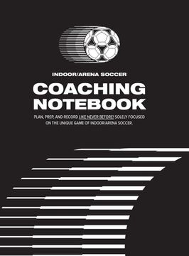 portada Indoor/Arena Soccer Coaching Notebook (Hardback): Plan, Prep, and Record Like Never Before! Solely Focused on the Unique Game of Indoor/Arena Soccer.