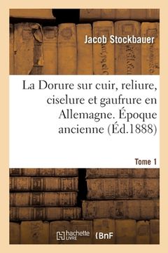 portada La Dorure Sur Cuir, Reliure, Ciselure Et Gaufrure En Allemagne. Époque Ancienne. Tome 1 (en Francés)
