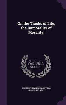 portada On the Tracks of Life, the Immorality of Morality; (en Inglés)