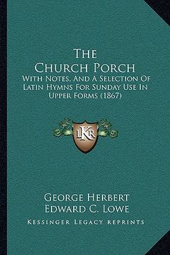 portada the church porch: with notes, and a selection of latin hymns for sunday use in upper forms (1867) (en Inglés)