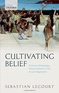 portada Cultivating Belief: Victorian Anthropology, Liberal Aesthetics, and the Secular Imagination 
