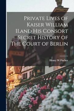 portada Private Lives of Kaiser William Ii. And his Consort Secret History of the Court of Berlin (en Inglés)