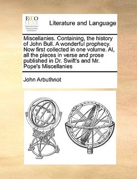 portada miscellanies. containing, the history of john bull. a wonderful prophecy. now first collected in one volume. al, all the pieces in verse and prose pub