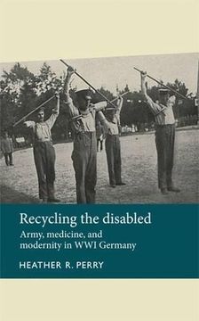 portada Recycling the disabled: Army, medicine, and modernity in WWI Germany (Disability History)