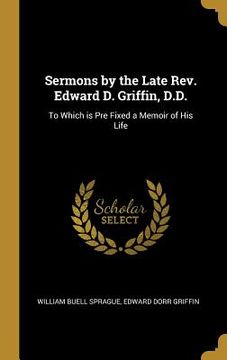 portada Sermons by the Late Rev. Edward D. Griffin, D.D.: To Which is Pre Fixed a Memoir of His Life
