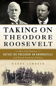 portada Taking on Theodore Roosevelt: How One Senator Defied the President on Brownsville and Shook American Politics (in English)