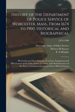 portada History of the Department of Police Service of Worcester, Mass., From 1674 to 1900, Historical and Biographical: Illustrating and Describing the Econo (en Inglés)