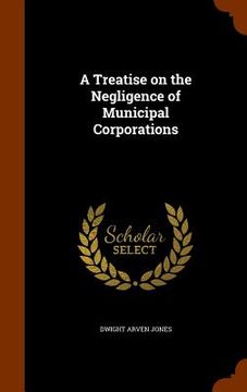 portada A Treatise on the Negligence of Municipal Corporations (en Inglés)