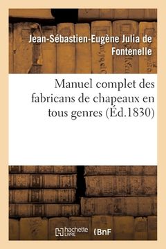 portada Manuel Complet Des Fabricans de Chapeaux En Tous Genres, Tels Que Feutres Divers, Schakes, Chapeaux: de Soie, de Coton Et Autres Étoffes Filamenteuses (en Francés)