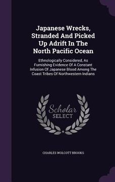 portada Japanese Wrecks, Stranded And Picked Up Adrift In The North Pacific Ocean: Ethnologically Considered, As Furnishing Evidence Of A Constant Infusion Of (in English)