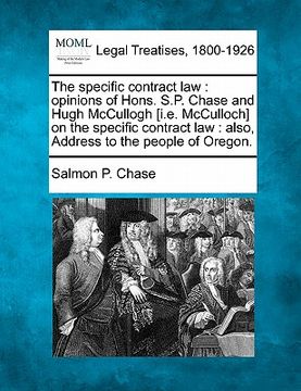 portada the specific contract law: opinions of hons. s.p. chase and hugh mccullogh [i.e. mcculloch] on the specific contract law: also, address to the pe (en Inglés)