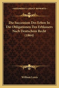 portada Die Succession Des Erben In Die Obligationen Des Erblassers Nach Deutschem Recht (1864) (en Alemán)