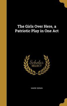 portada The Girls Over Here, a Patriotic Play in One Act (en Inglés)