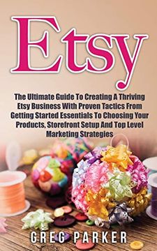 portada Etsy: The Ultimate Guide to Creating a Thriving Etsy Business With Proven Tactics From Getting Started Essentials to Choosing Your Products, Storefront Setup and top Level Marketing Strategies (en Inglés)