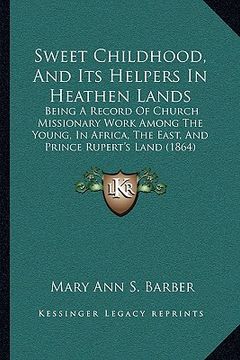 portada sweet childhood, and its helpers in heathen lands: being a record of church missionary work among the young, in africa, the east, and prince rupert's (en Inglés)