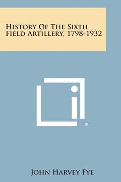 portada History of the Sixth Field Artillery, 1798-1932 (in English)
