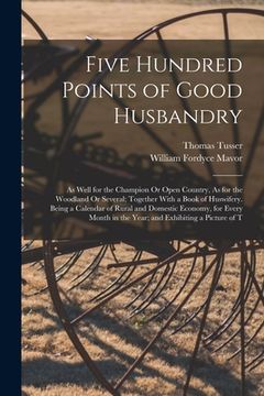 portada Five Hundred Points of Good Husbandry: As Well for the Champion Or Open Country, As for the Woodland Or Several; Together With a Book of Huswifery. Be