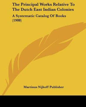 portada the principal works relative to the dutch east indian colonies: a systematic catalog of books (1908) (en Inglés)