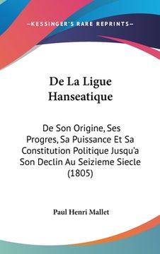 portada De La Ligue Hanseatique: De Son Origine, Ses Progres, Sa Puissance Et Sa Constitution Politique Jusqu'a Son Declin Au Seizieme Siecle (1805) (en Francés)
