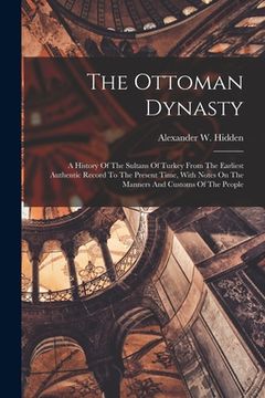 portada The Ottoman Dynasty: A History Of The Sultans Of Turkey From The Earliest Authentic Record To The Present Time, With Notes On The Manners A (en Inglés)