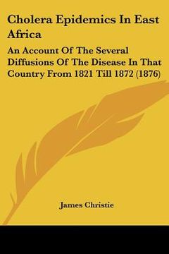 portada cholera epidemics in east africa: an account of the several diffusions of the disease in that country from 1821 till 1872 (1876) (en Inglés)