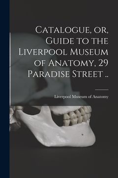 portada Catalogue, or, Guide to the Liverpool Museum of Anatomy, 29 Paradise Street .. (en Inglés)