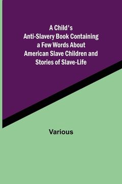 portada A Child's Anti-Slavery Book Containing a Few Words About American Slave Children and Stories of Slave-Life.