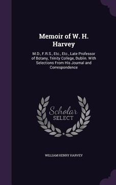 portada Memoir of W. H. Harvey: M.D., F.R.S., Etc., Etc., Late Professor of Botany, Trinity College, Dublin. With Selections From His Journal and Corr
