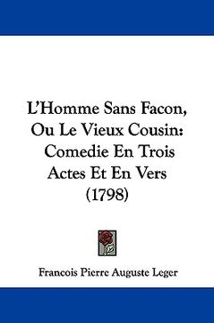 portada l'homme sans facon, ou le vieux cousin: comedie en trois actes et en vers (1798) (in English)