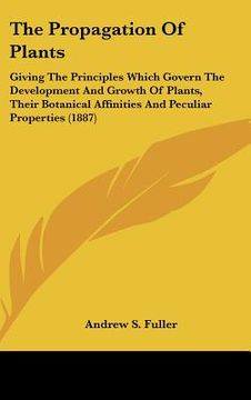 portada the propagation of plants: giving the principles which govern the development and growth of plants, their botanical affinities and peculiar prope (en Inglés)