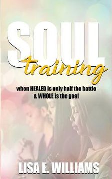 portada Soul Training: When Healed Is Only Half the Battle & Whole Is the Goal (en Inglés)